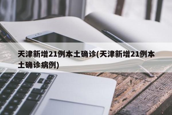 「天津新增7例阳性」〃天津新增4例本土新冠肺炎确诊病例-第1张图片